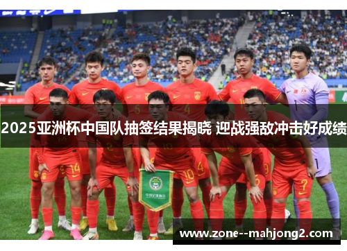 2025亚洲杯中国队抽签结果揭晓 迎战强敌冲击好成绩 2025亚洲杯中国队抽签结果揭晓 迎战强敌冲击好成绩