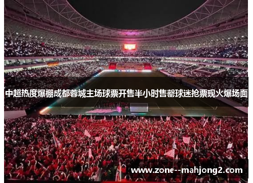 中超热度爆棚成都蓉城主场球票开售半小时售罄球迷抢票现火爆场面
