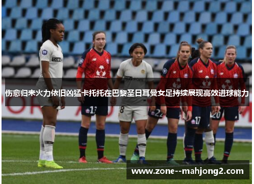 伤愈归来火力依旧凶猛卡托托在巴黎圣日耳曼女足持续展现高效进球能力 伤愈归来火力依旧凶猛卡托托在巴黎圣日耳曼女足持续展现高效进球能力