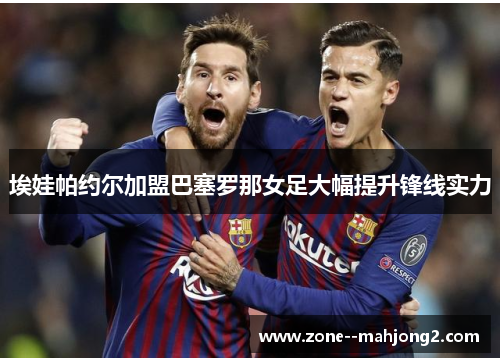 埃娃帕约尔加盟巴塞罗那女足大幅提升锋线实力