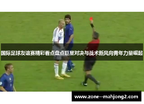 国际足球友谊赛精彩看点盘点巨星对决与战术新风向青年力量崛起