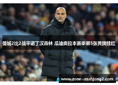 曼城2比2战平诺丁汉森林 瓜迪奥拉本赛季第5张黄牌挂红 曼城2比2战平诺丁汉森林 瓜迪奥拉本赛季第5张黄牌挂红