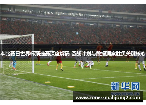 本比赛日世界杯预选赛深度解码 备战计划与数据洞察胜负关键核心
