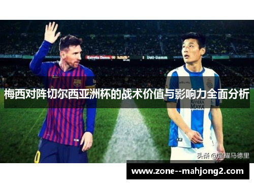 梅西对阵切尔西亚洲杯的战术价值与影响力全面分析