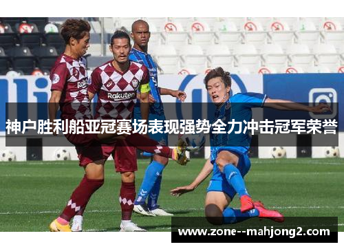 神户胜利船亚冠赛场表现强势全力冲击冠军荣誉