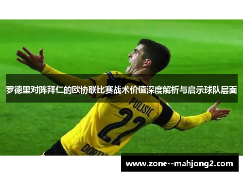 罗德里对阵拜仁的欧协联比赛战术价值深度解析与启示球队层面 罗德里对阵拜仁的欧协联比赛战术价值深度解析与启示球队层面