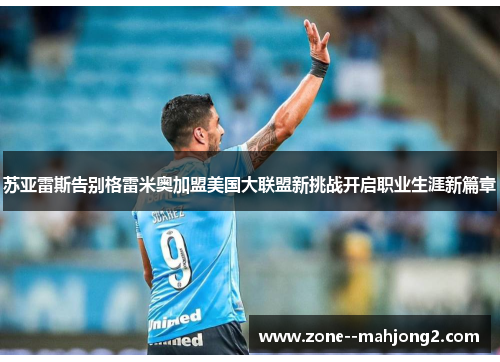 苏亚雷斯告别格雷米奥加盟美国大联盟新挑战开启职业生涯新篇章 苏亚雷斯告别格雷米奥加盟美国大联盟新挑战开启职业生涯新篇章