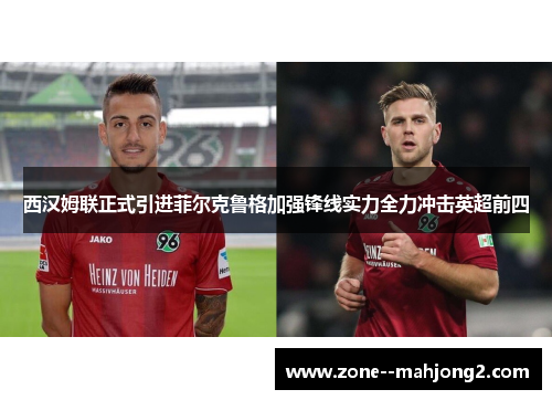 西汉姆联正式引进菲尔克鲁格加强锋线实力全力冲击英超前四