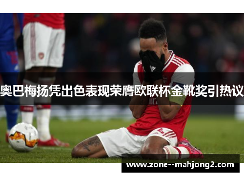 奥巴梅扬凭出色表现荣膺欧联杯金靴奖引热议