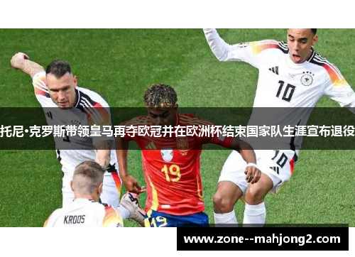 托尼·克罗斯带领皇马再夺欧冠并在欧洲杯结束国家队生涯宣布退役 托尼·克罗斯带领皇马再夺欧冠并在欧洲杯结束国家队生涯宣布退役