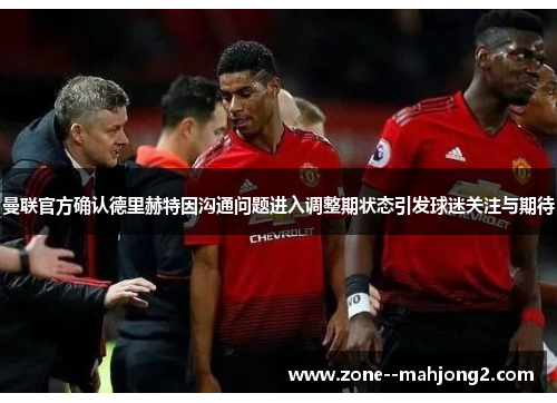 曼联官方确认德里赫特因沟通问题进入调整期状态引发球迷关注与期待 曼联官方确认德里赫特因沟通问题进入调整期状态引发球迷关注与期待