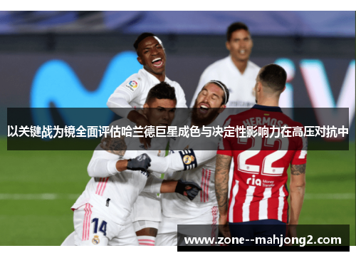 以关键战为镜全面评估哈兰德巨星成色与决定性影响力在高压对抗中 以关键战为镜全面评估哈兰德巨星成色与决定性影响力在高压对抗中