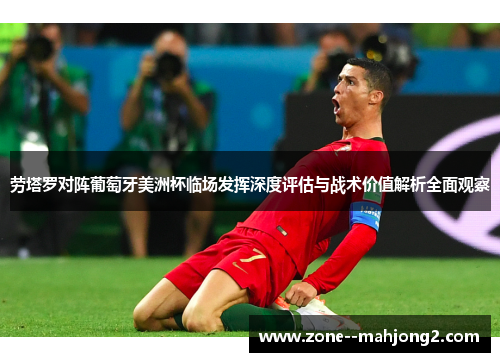 劳塔罗对阵葡萄牙美洲杯临场发挥深度评估与战术价值解析全面观察 劳塔罗对阵葡萄牙美洲杯临场发挥深度评估与战术价值解析全面观察