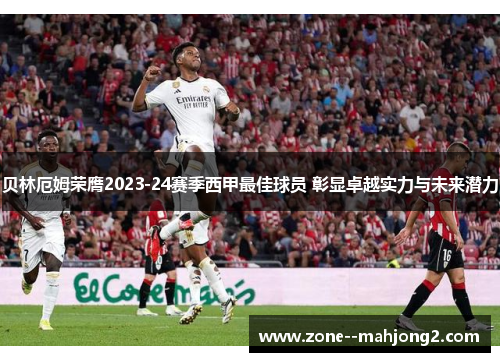 贝林厄姆荣膺2023-24赛季西甲最佳球员 彰显卓越实力与未来潜力