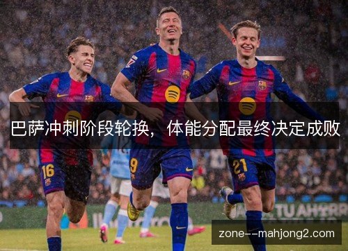 巴萨冲刺阶段轮换，体能分配最终决定成败