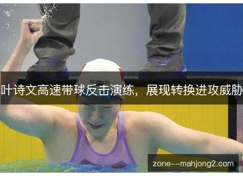 叶诗文高速带球反击演练，展现转换进攻威胁